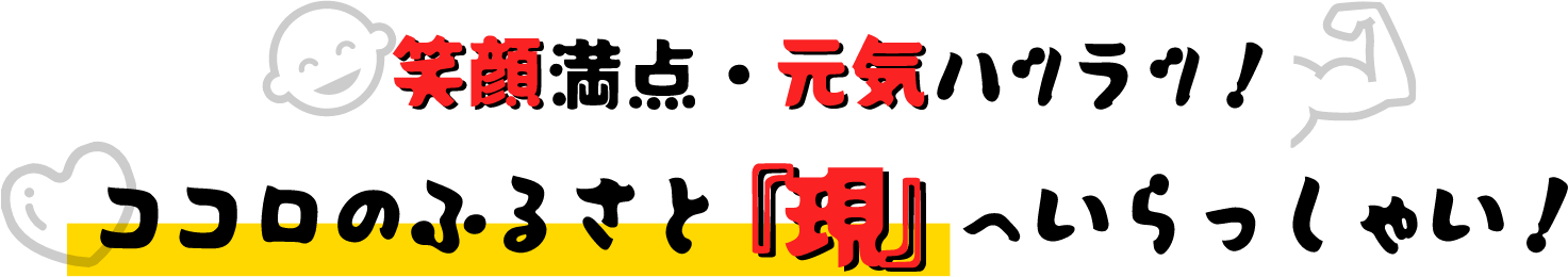 笑顔満点・元気ハツラツ!心のふるさと「現」へいらっしゃい!
